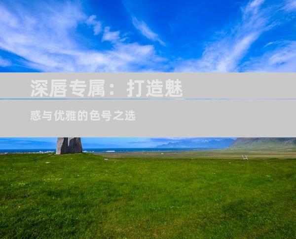 深唇专属：打造魅惑与优雅的色号之选