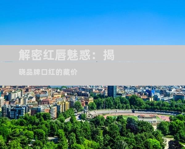 解密红唇魅惑：揭晓品牌口红的藏价