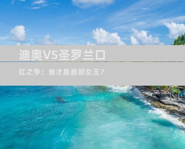 迪奥VS圣罗兰口红之争：谁才是唇部女王？