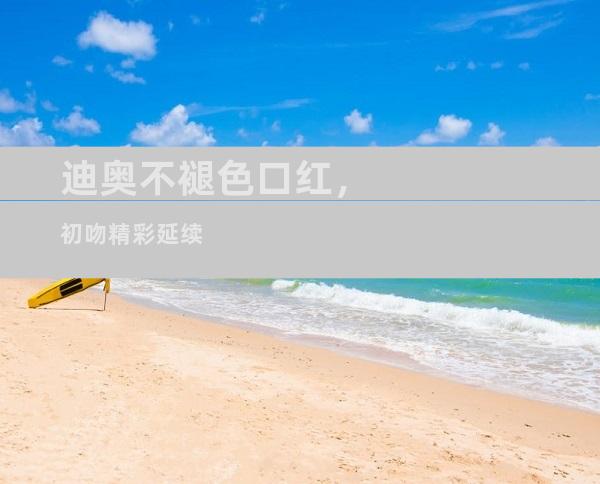 迪奥不褪色口红，初吻精彩延续