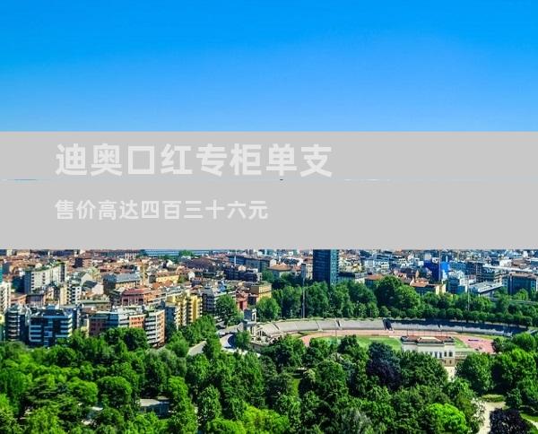 迪奥口红专柜单支售价高达四百三十六元