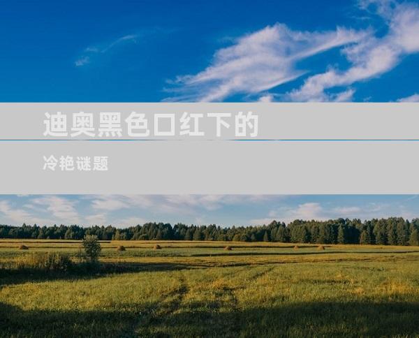 迪奥黑色口红下的冷艳谜题