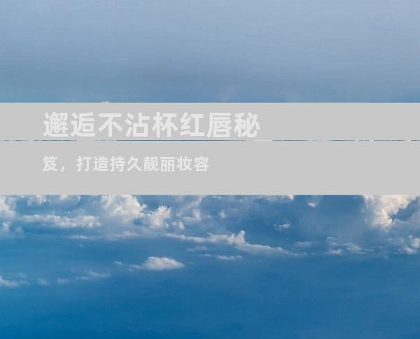 邂逅不沾杯红唇秘笈，打造持久靓丽妆容