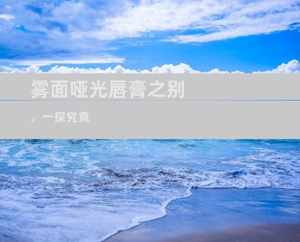 雾面哑光唇膏之别，一探究竟