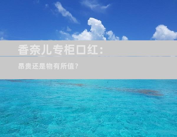 香奈儿专柜口红：昂贵还是物有所值？