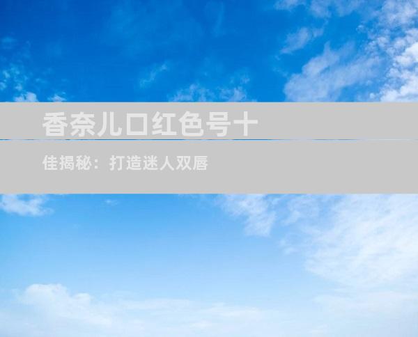 香奈儿口红色号十佳揭秘：打造迷人双唇