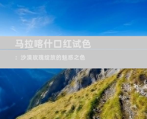 马拉喀什口红试色：沙漠玫瑰绽放的魅惑之色