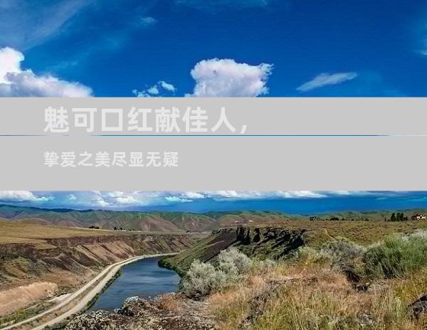 魅可口红献佳人，挚爱之美尽显无疑