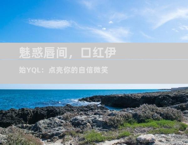 魅惑唇间，口红伊始YQL：点亮你的自信微笑