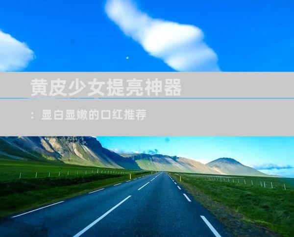 黄皮少女提亮神器：显白显嫩的口红推荐