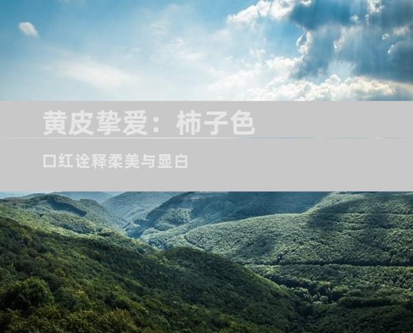 黄皮挚爱：柿子色口红诠释柔美与显白