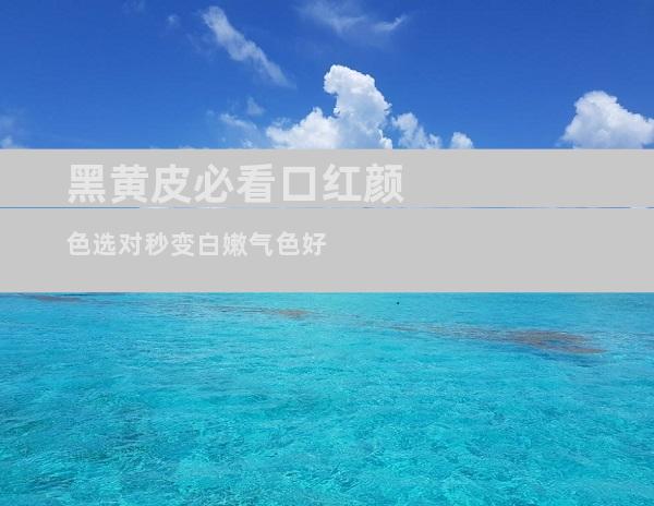 黑黄皮必看口红颜色选对秒变白嫩气色好