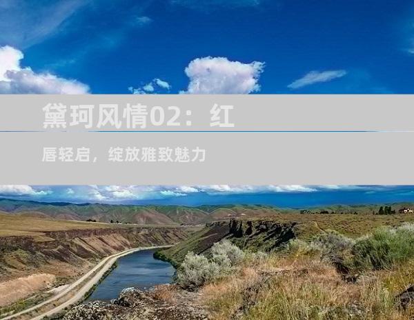 黛珂风情02：红唇轻启，绽放雅致魅力