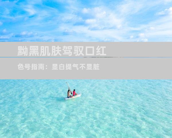 黝黑肌肤驾驭口红色号指南：显白提气不显脏
