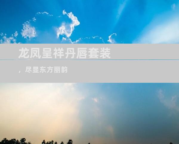 龙凤呈祥丹唇套装，尽显东方丽韵