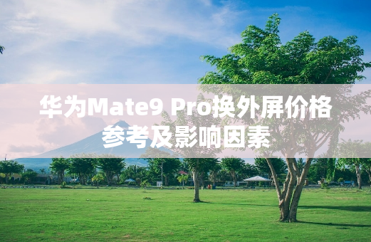 华为Mate9 Pro换外屏价格参考及影响因素