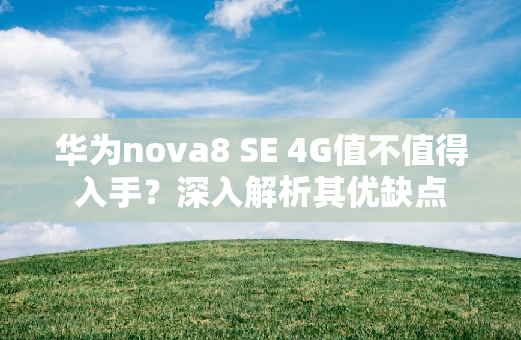 华为nova8 SE 4G值不值得入手？深入解析其优缺点